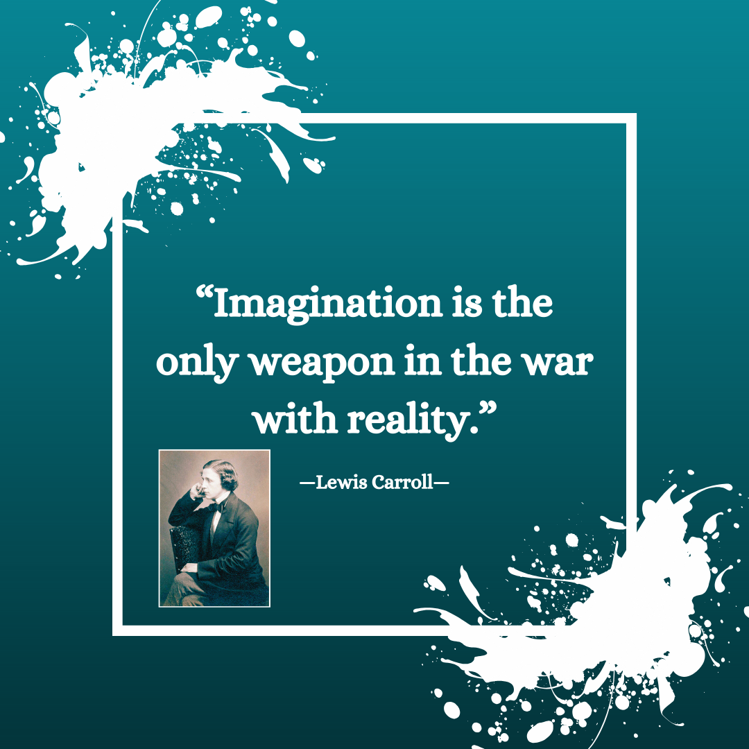 Quote from Lewis Carroll: "Imagination is the only weapon in the war with reality."